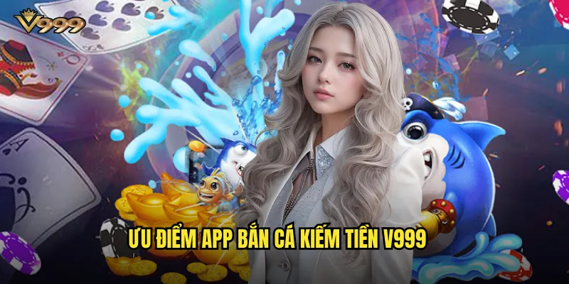 Ưu điểm App bắn cá kiếm tiền v999